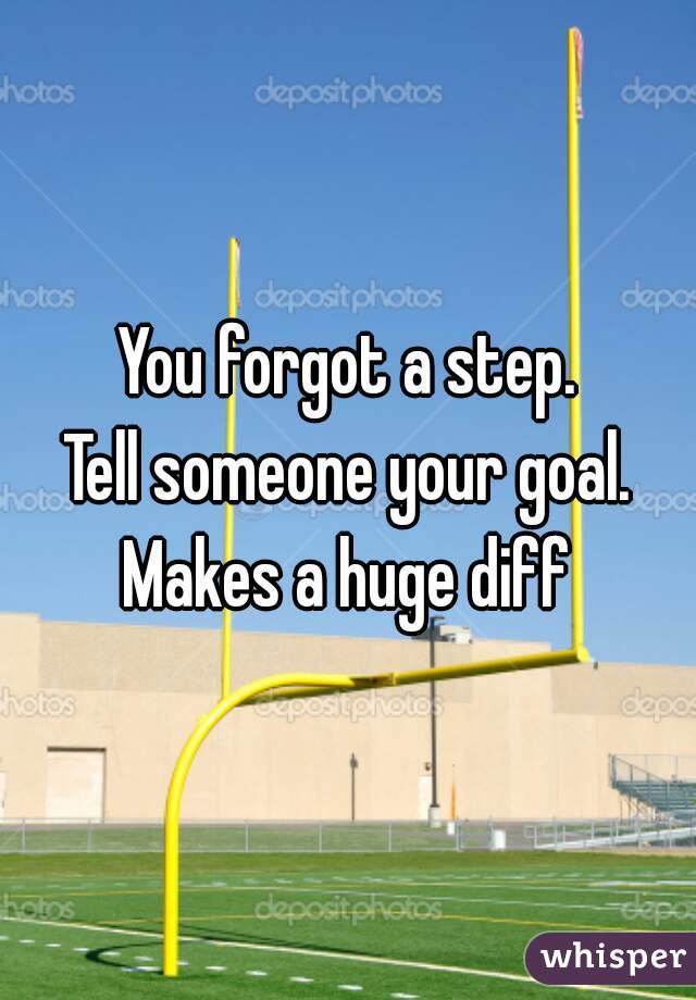 You forgot a step.
Tell someone your goal.
Makes a huge diff
