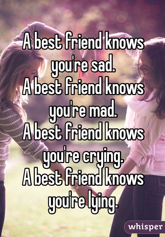A best friend knows you're sad.
A best friend knows you're mad. 
A best friend knows you're crying. 
A best friend knows you're lying. 