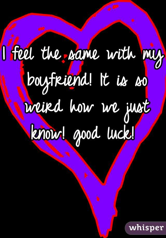 I feel the same with my boyfriend! It is so weird how we just know! good luck! 