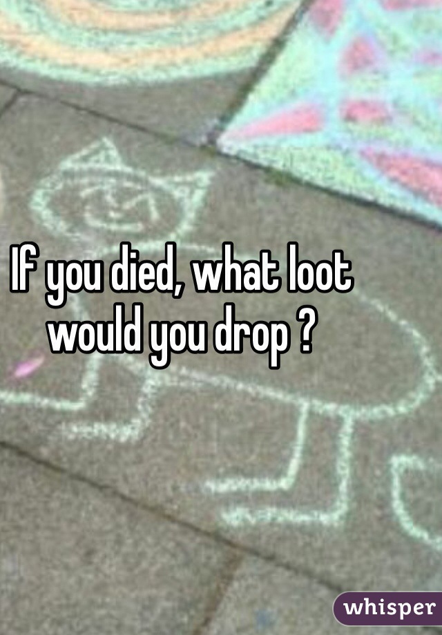 If you died, what loot would you drop ?