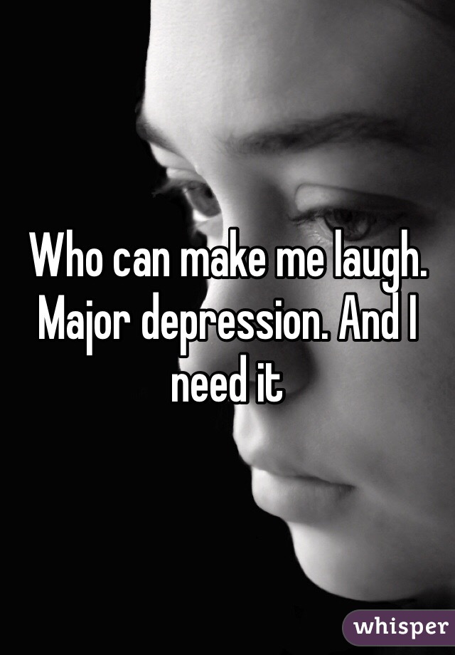 Who can make me laugh. Major depression. And I need it 
