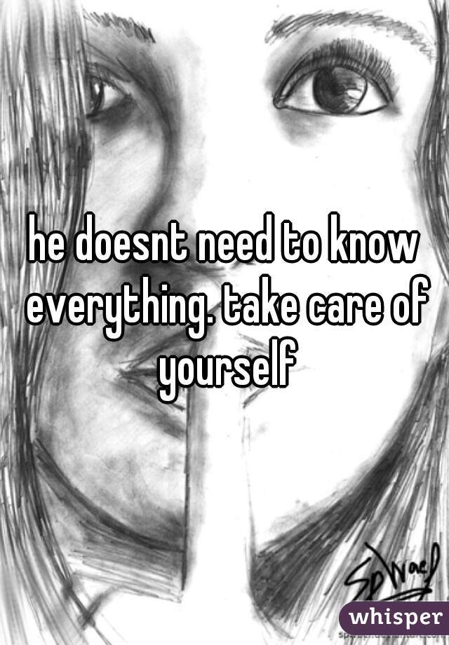 he doesnt need to know everything. take care of yourself