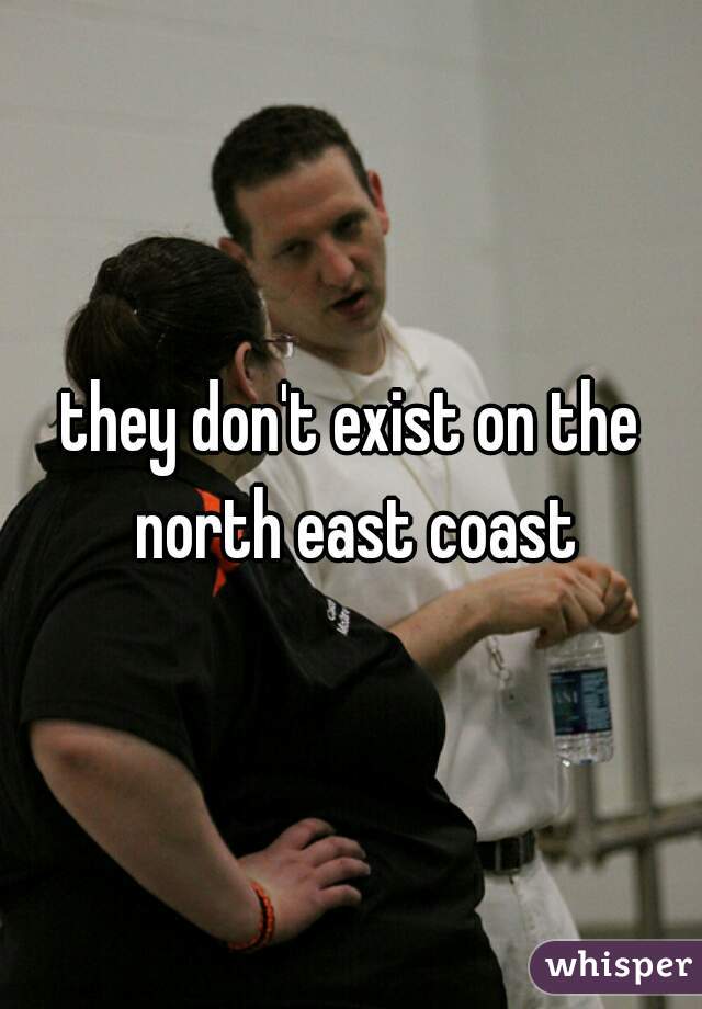 they don't exist on the north east coast