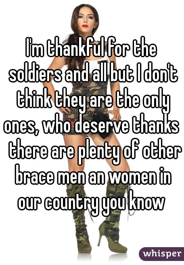 I'm thankful for the soldiers and all but I don't think they are the only ones, who deserve thanks   there are plenty of other brace men an women in our country you know 