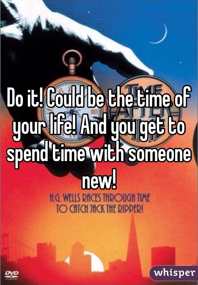 Do it! Could be the time of your life! And you get to spend time with someone new! 