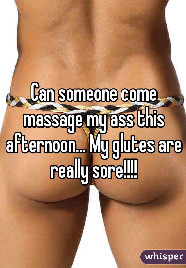 Can someone come massage my ass this afternoon... My glutes are really sore!!!!