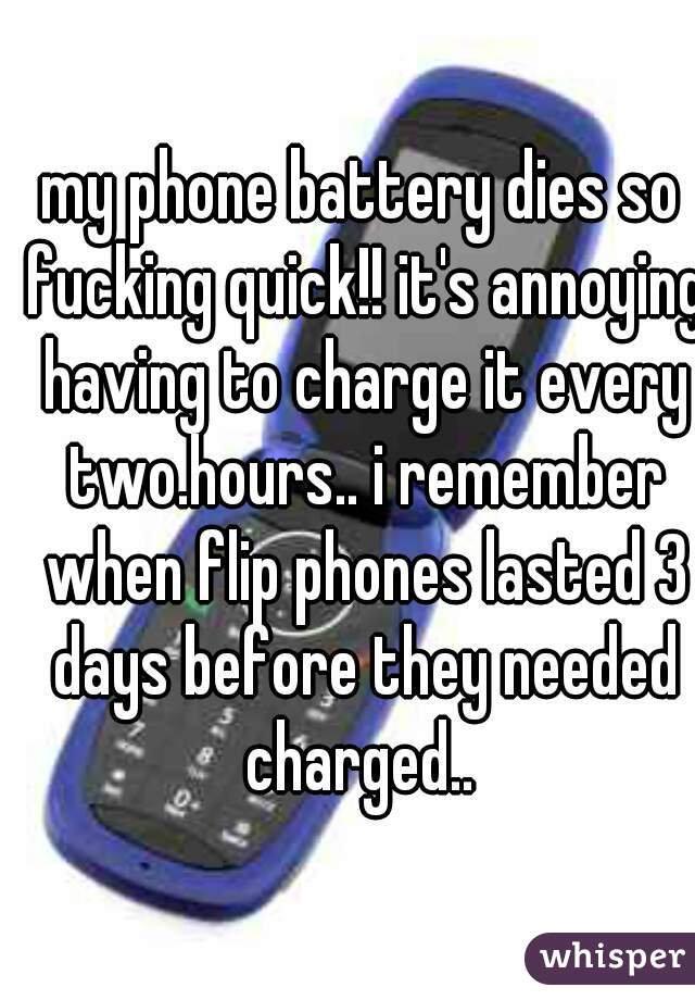 my phone battery dies so fucking quick!! it's annoying having to charge it every two.hours.. i remember when flip phones lasted 3 days before they needed charged.. 