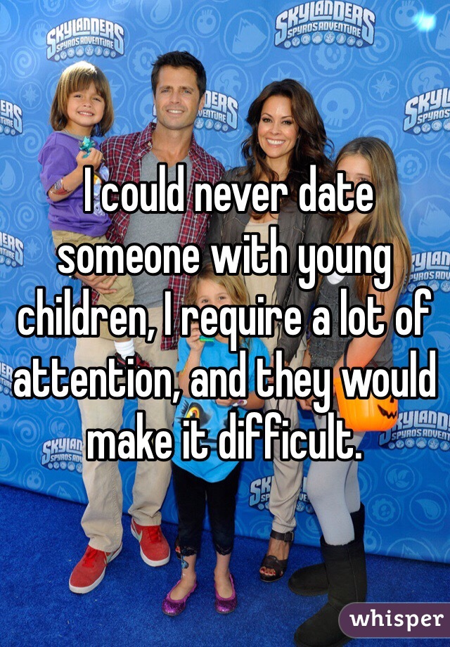  I could never date someone with young children, I require a lot of attention, and they would make it difficult.