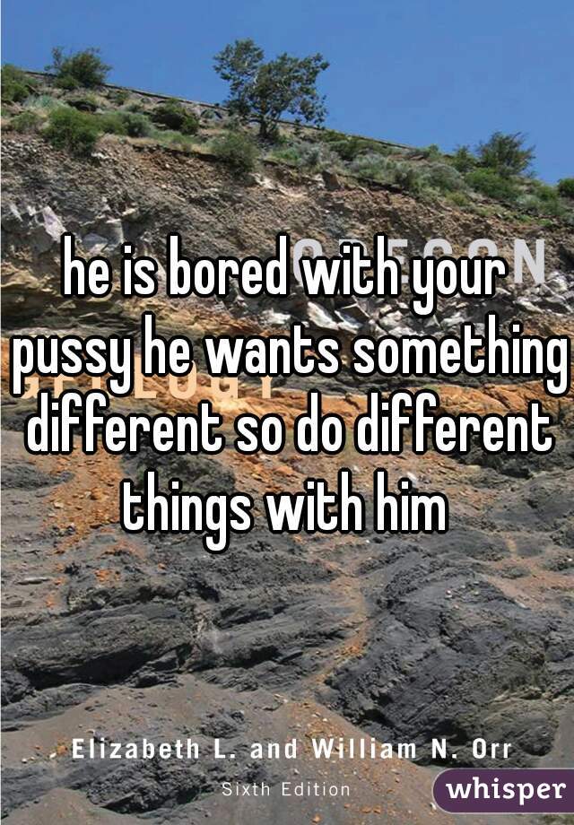 he is bored with your pussy he wants something different so do different things with him 