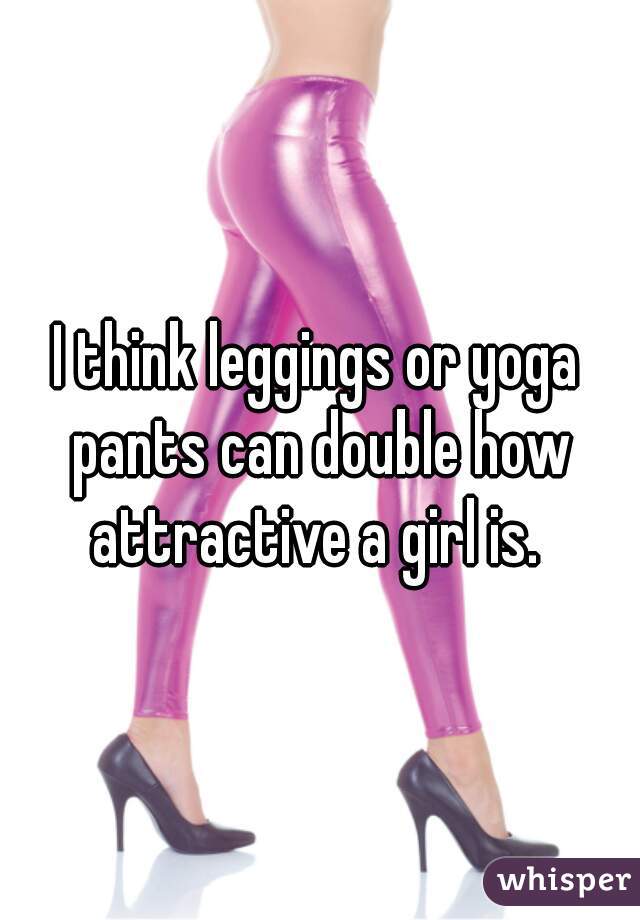 I think leggings or yoga pants can double how attractive a girl is. 