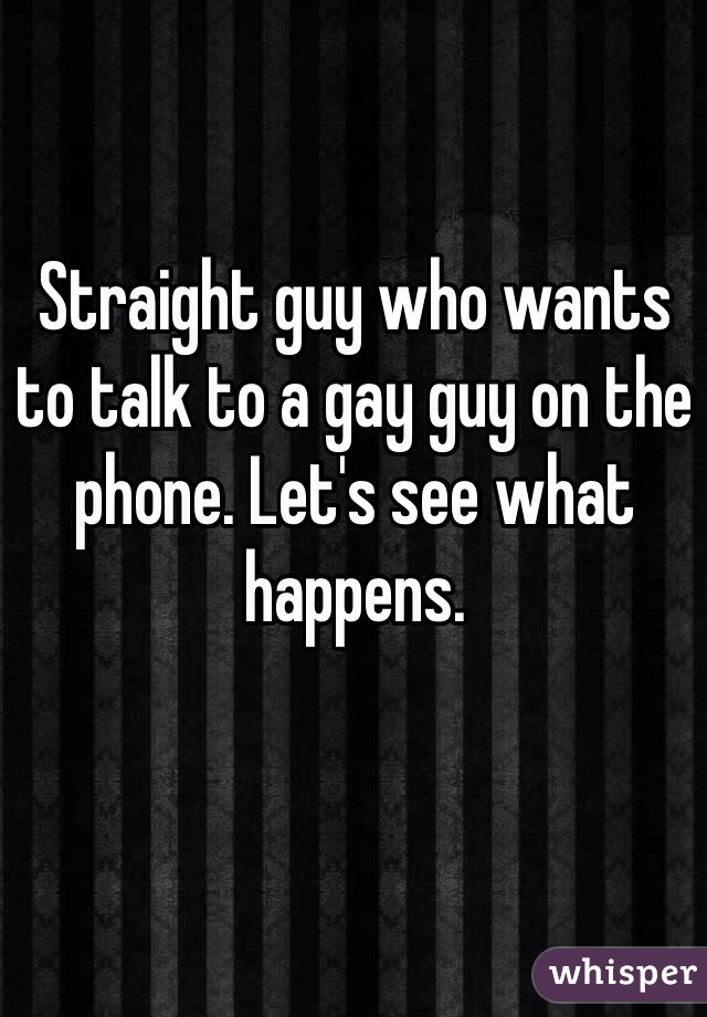 Straight guy who wants to talk to a gay guy on the phone. Let's see what happens. 
