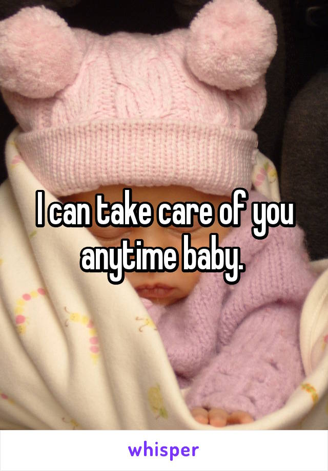 I can take care of you anytime baby. 