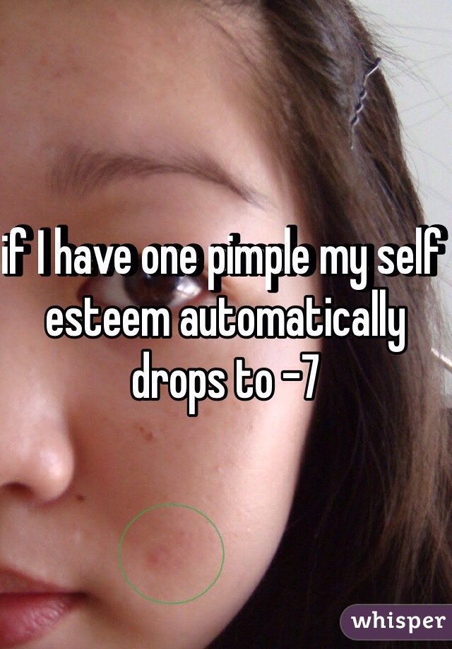 if I have one pimple my self esteem automatically drops to -7 