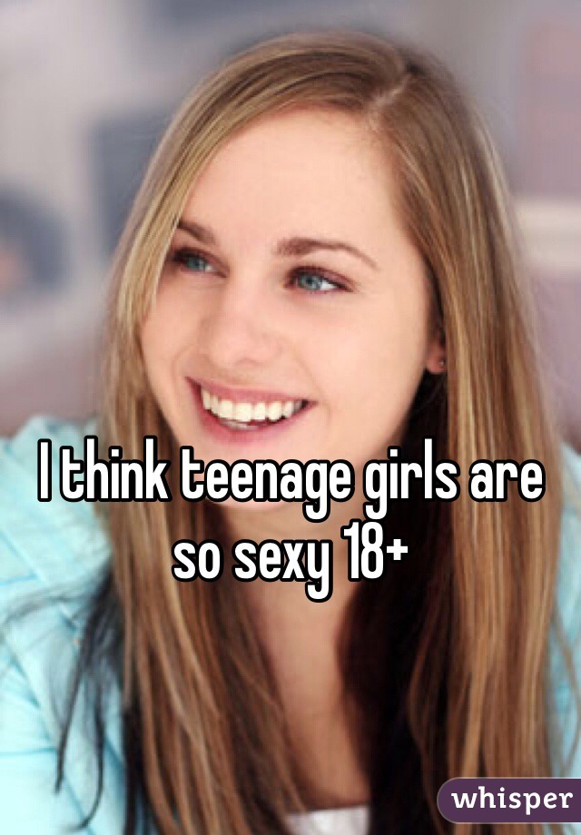 I think teenage girls are so sexy 18+