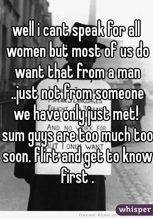 well i cant speak for all women but most of us do want that from a man ..just not from someone we have only just met!  sum guys are too much too soon. flirt and get to know first .