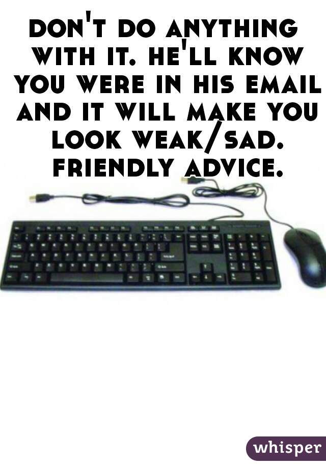 don't do anything with it. he'll know you were in his email and it will make you look weak/sad. friendly advice.