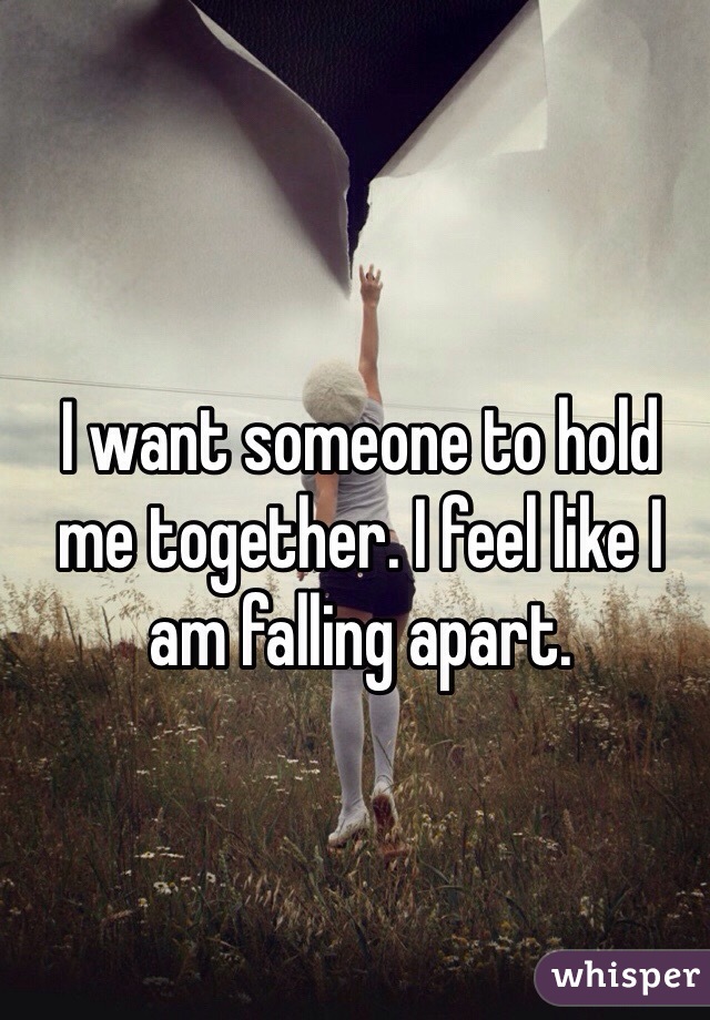 I want someone to hold me together. I feel like I am falling apart. 