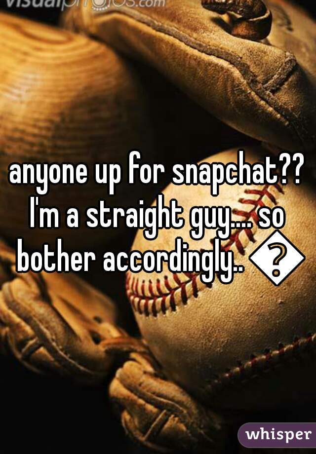 anyone up for snapchat??

I'm a straight guy.... so bother accordingly.. 😊