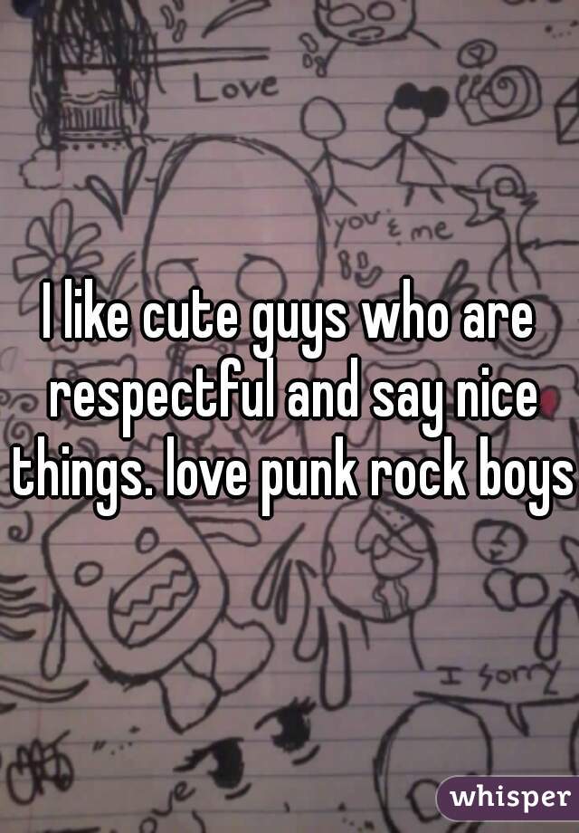 I like cute guys who are respectful and say nice things. love punk rock boys.