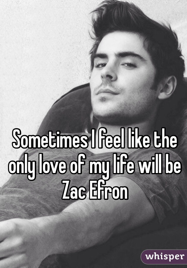 Sometimes I feel like the only love of my life will be Zac Efron  