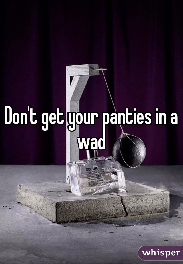 Don't get your panties in a wad 