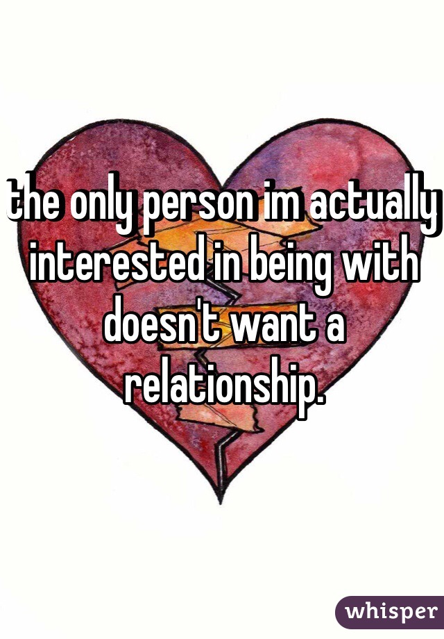 the only person im actually interested in being with doesn't want a relationship.