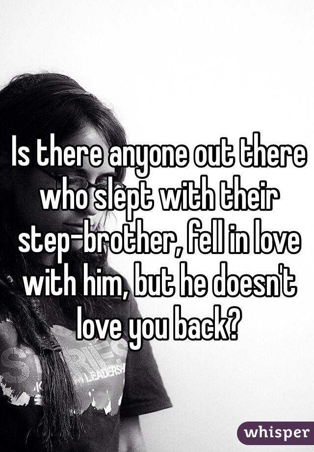 Is there anyone out there who slept with their step-brother, fell in love with him, but he doesn't love you back?