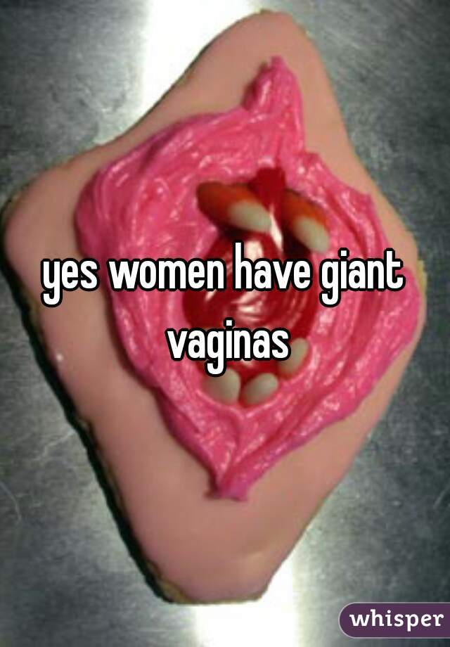 yes women have giant vaginas