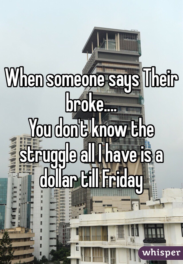 When someone says Their broke....
You don't know the struggle all I have is a dollar till Friday