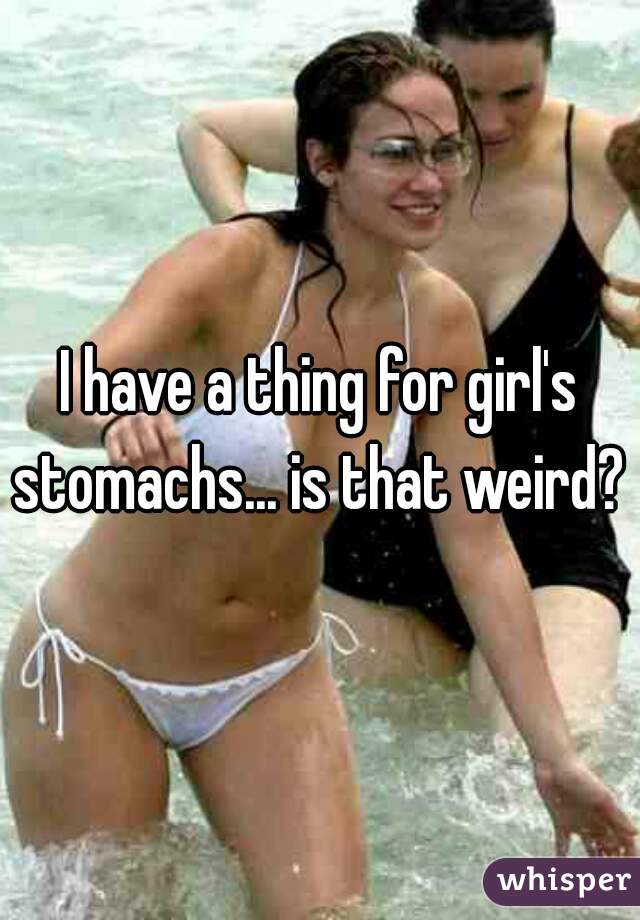 I have a thing for girl's stomachs... is that weird? 