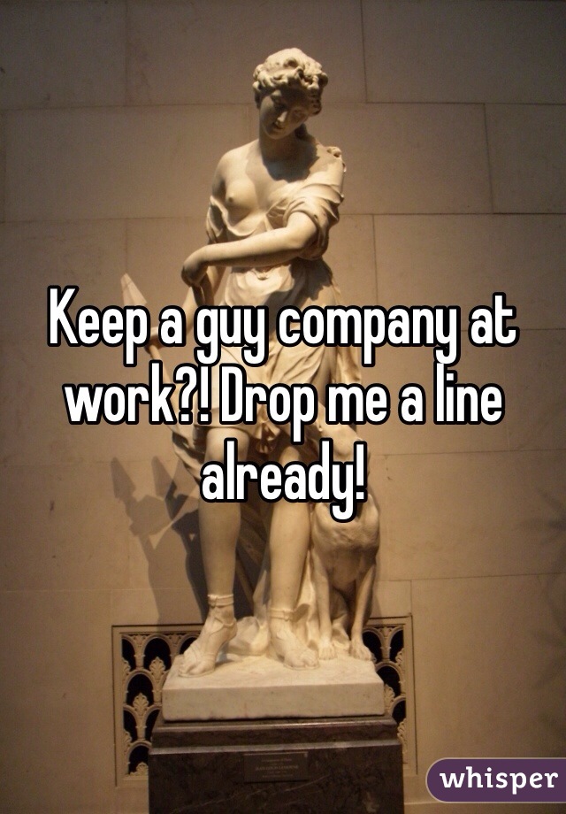Keep a guy company at work?! Drop me a line already!