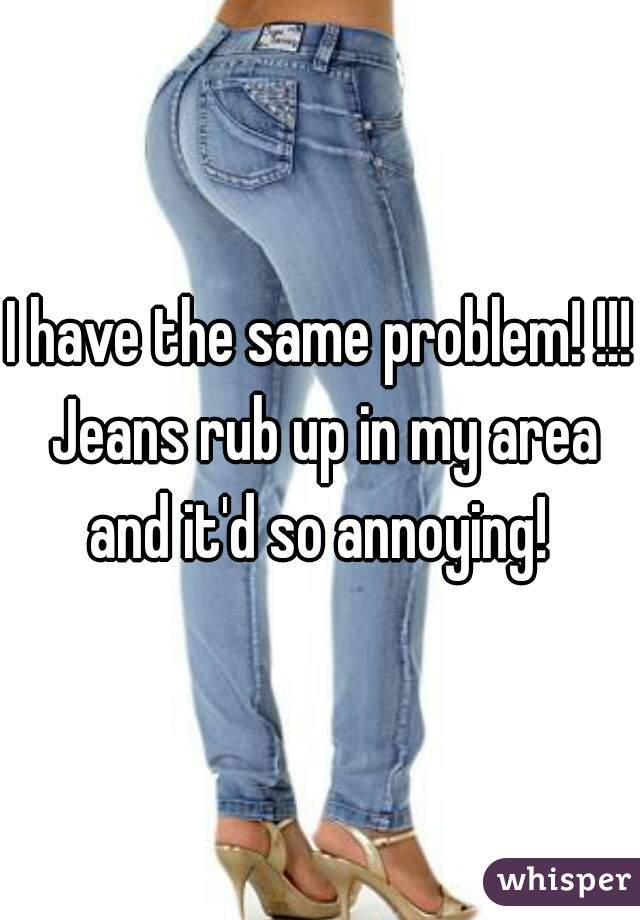 I have the same problem! !!! Jeans rub up in my area and it'd so annoying! 