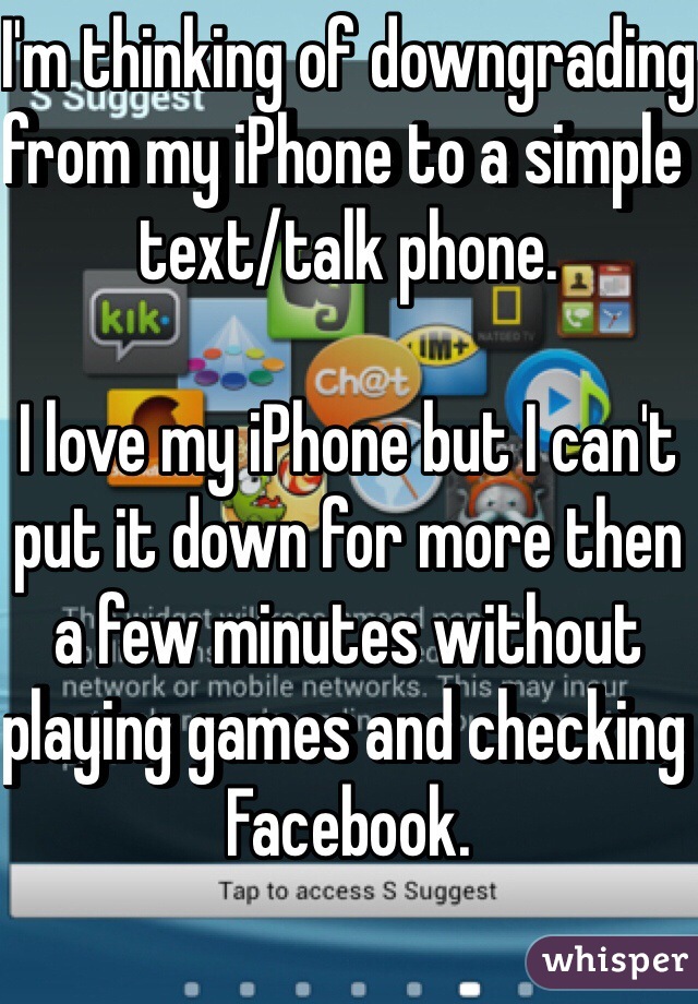 I'm thinking of downgrading from my iPhone to a simple text/talk phone. 

I love my iPhone but I can't put it down for more then a few minutes without playing games and checking Facebook. 