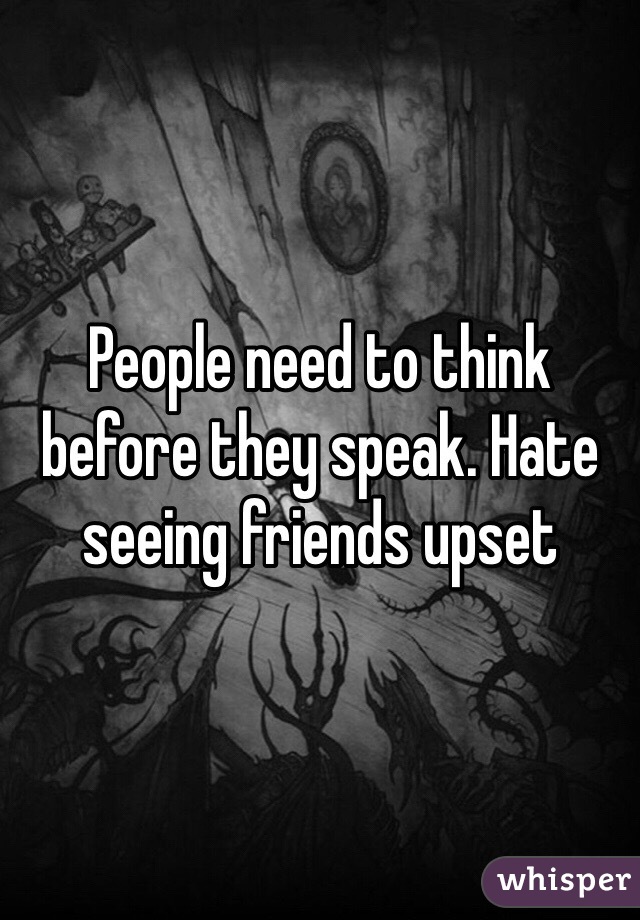 People need to think before they speak. Hate seeing friends upset 