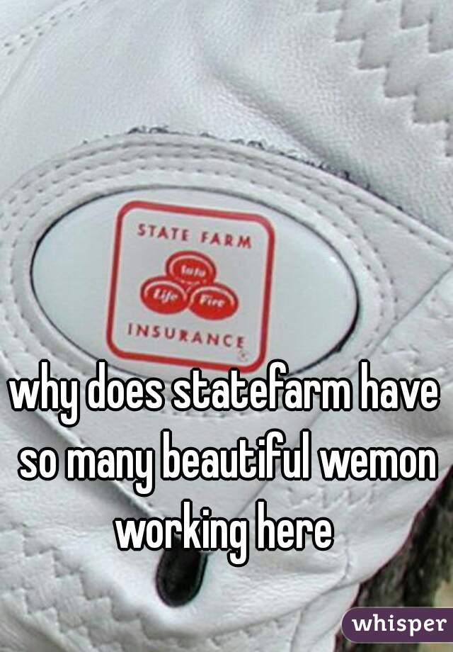 why does statefarm have so many beautiful wemon working here 