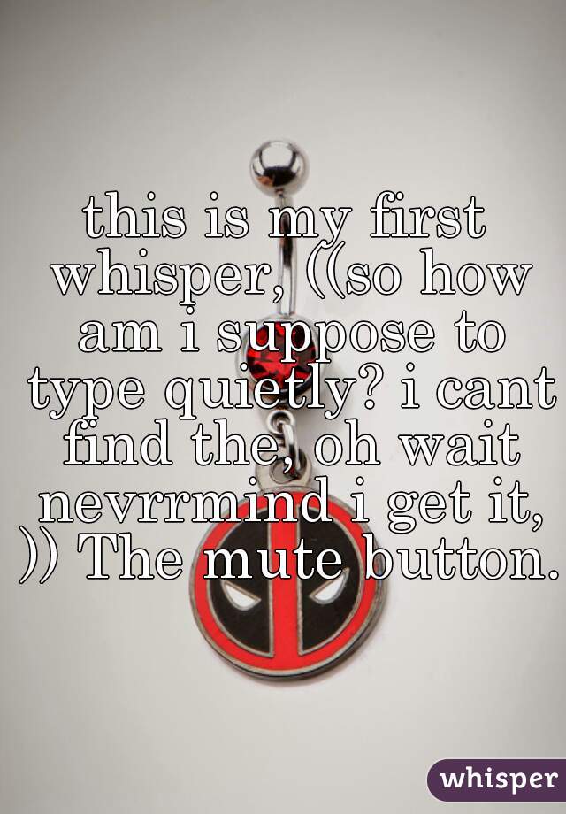 this is my first whisper, ((so how am i suppose to type quietly? i cant find the, oh wait nevrrmind i get it, )) The mute button.