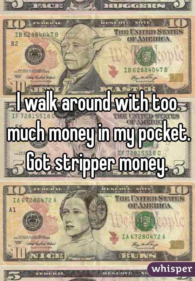 I walk around with too much money in my pocket. Got stripper money. 