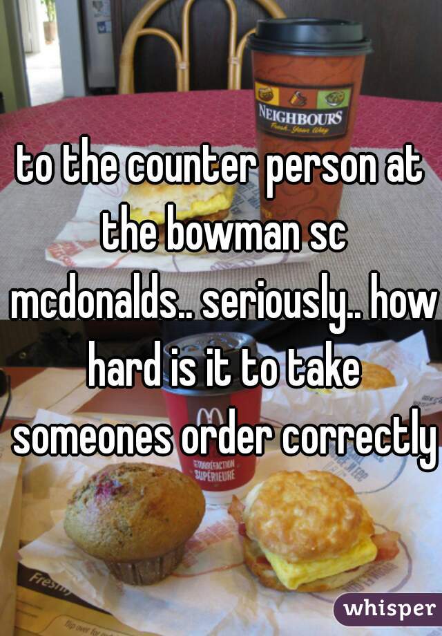 to the counter person at the bowman sc mcdonalds.. seriously.. how hard is it to take someones order correctly