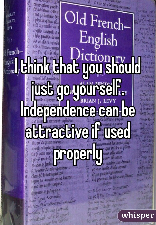 I think that you should just go yourself. Independence can be attractive if used properly 