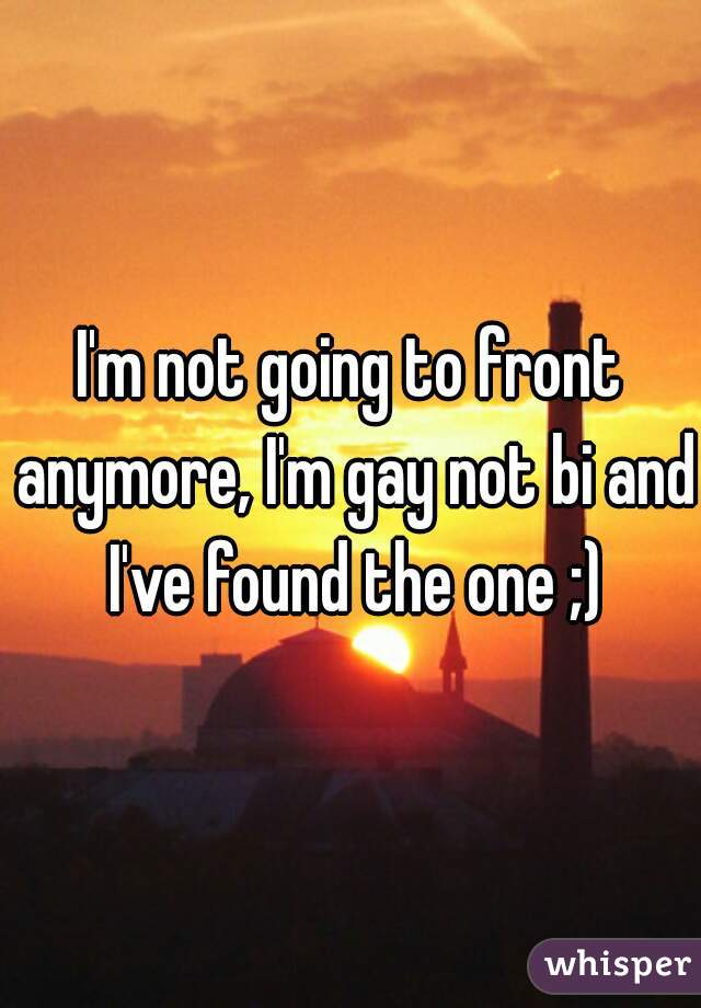 I'm not going to front anymore, I'm gay not bi and I've found the one ;)