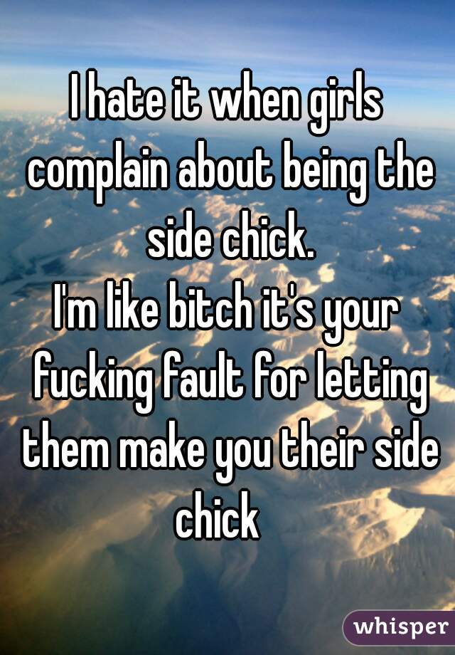 I hate it when girls complain about being the side chick.
I'm like bitch it's your fucking fault for letting them make you their side chick   