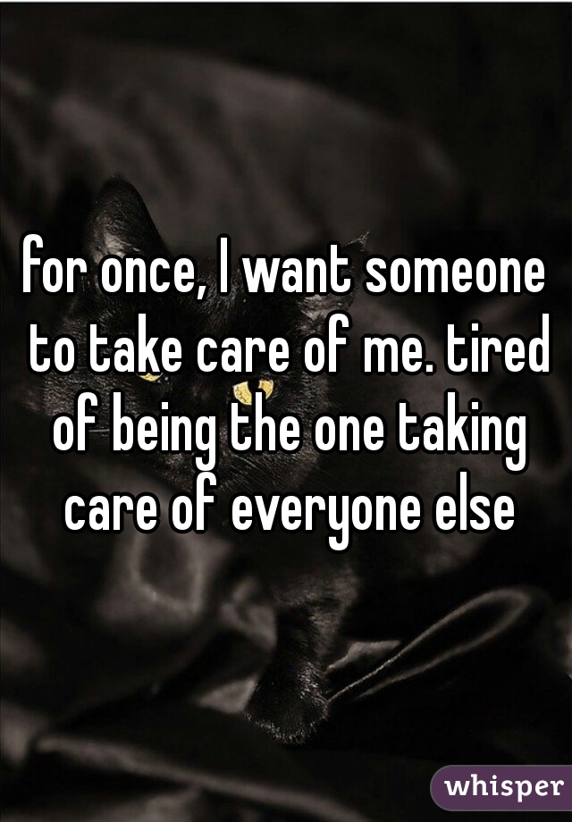 for once, I want someone to take care of me. tired of being the one taking care of everyone else