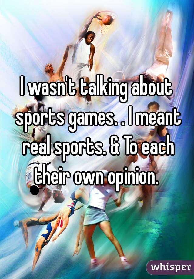 I wasn't talking about sports games. . I meant real sports. & To each their own opinion. 