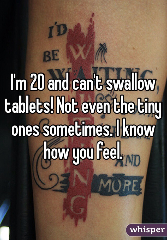 I'm 20 and can't swallow tablets! Not even the tiny ones sometimes. I know how you feel.