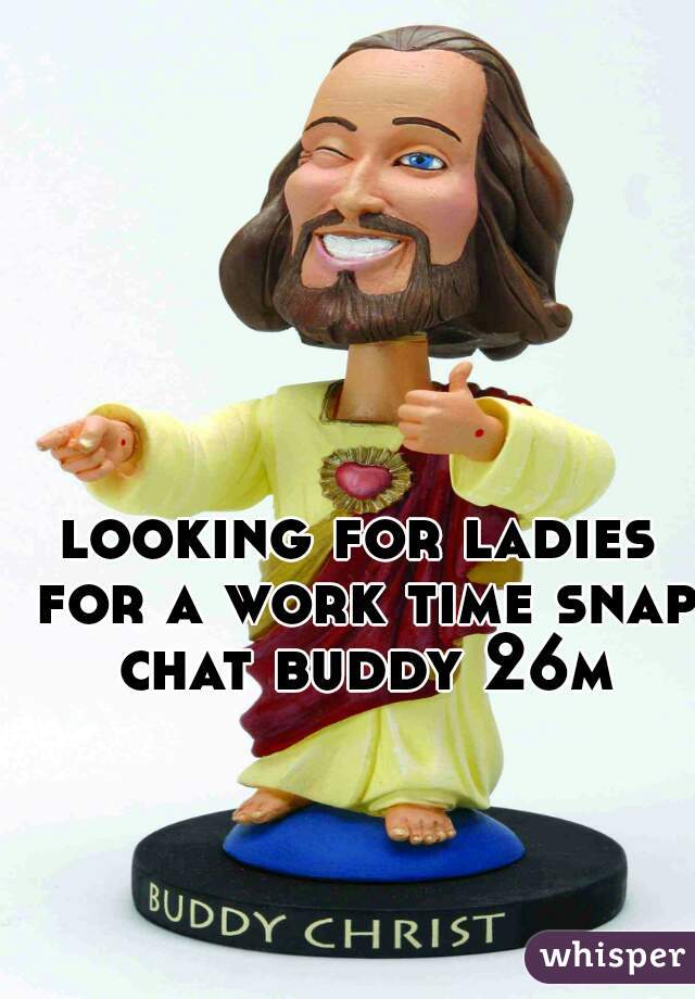 looking for ladies for a work time snap chat buddy 26m