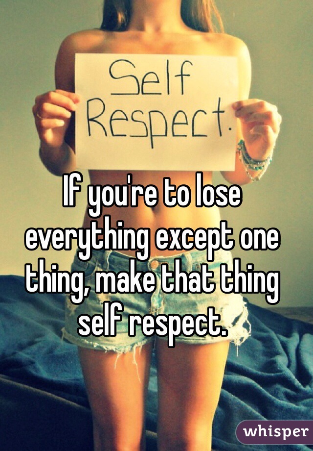 If you're to lose everything except one thing, make that thing self respect.