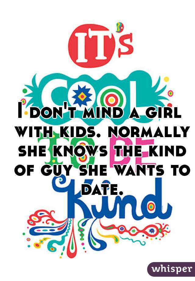 I don't mind a girl with kids. normally she knows the kind of guy she wants to date.