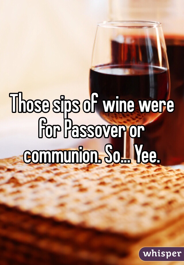 Those sips of wine were for Passover or communion. So... Yee.