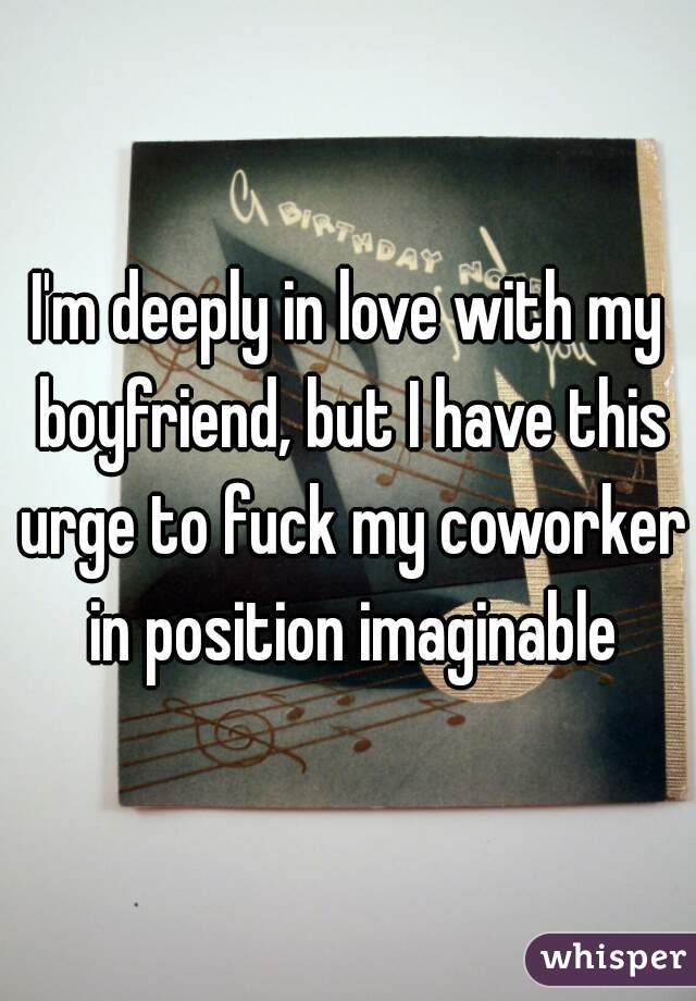 I'm deeply in love with my boyfriend, but I have this urge to fuck my coworker in position imaginable