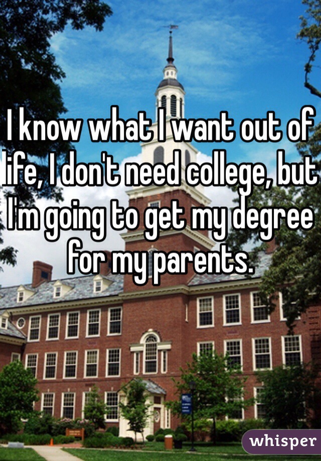 I know what I want out of life, I don't need college, but I'm going to get my degree for my parents. 